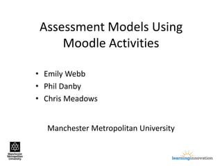 Manchester Metropolitan University
Assessment Models Using
Moodle Activities
• Emily Webb
• Phil Danby
• Chris Meadows
 