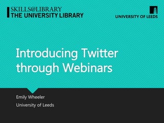 Introducing Twitter
through Webinars
Emily Wheeler
University of Leeds
 