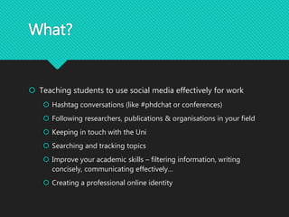 What?
 Teaching students to use social media effectively for work
 Hashtag conversations (like #phdchat or conferences)
...