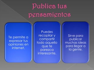 Puedes
                 recopilar y    Sirve para
Te permite a
                  compartir      publicar
expresar tus
               todo aquello    muchas ideas
opiniones en                   para llegar a
                    que te
  internet.                     la gente.
                   parezca
                interesante.
 