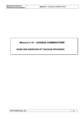Résumé de Théorie et
Guide de travaux pratiques
Module 21 : LOGIQUE COMBINATOIRE
OFPPT/DRIF/CDC_GE 65
MODULE N° 21: LOGIQUE COMBINATOIRE
GUIDE DES EXERCICES ET TRAVAUX PRATIQUES
 