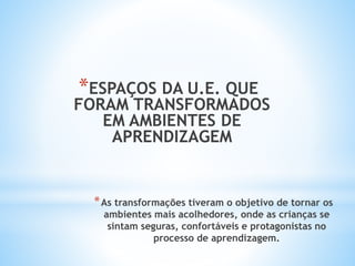 *ESPAÇOS DA U.E. QUE
FORAM TRANSFORMADOS
EM AMBIENTES DE
APRENDIZAGEM
*As transformações tiveram o objetivo de tornar os
ambientes mais acolhedores, onde as crianças se
sintam seguras, confortáveis e protagonistas no
processo de aprendizagem.
 
