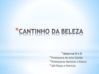 *
*Maternal B e D
*Professora de Arte Gleide
*Professoras Marlene e Eliana
*ADI Paula e Patrícia
 