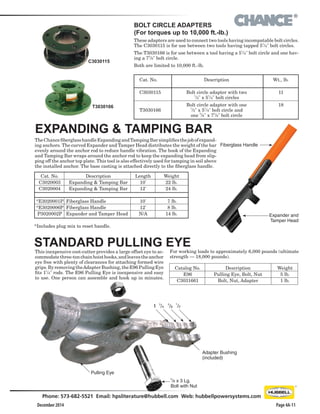 ®
December 2014
Phone: 573-682-5521 Email: hpsliterature@hubbell.com Web: hubbellpowersystems.com
Page 4A-11
Cat. No.
C3020003
C3020004
*E3020001P
*E3020006P
P3020002P
Weight
22 lb.
24 lb.
 7 lb.
 8 lb.
14 lb.
Description
Expanding & Tamping Bar
Expanding & Tamping Bar
Fiberglass Handle
Fiberglass Handle
Expander and Tamper Head
Length
10'
12'
10'
12'
N/A
TheChancefiberglasshandleExpandingandTampingBarsimplifiesthejobofexpand-
ing anchors. The curved Expander and Tamper Head distributes the weight of the bar
evenly around the anchor rod to reduce handle vibration. The hook of the Expanding
and Tamping Bar wraps around the anchor rod to keep the expanding head from slip-
ping off the anchor top plate. This tool is also effectively used for tamping in soil above
the installed anchor. The base casting is attached directly to the fiberglass handle.
EXPANDING & TAMPING BAR
This inexpensive cost-cutter provides a large offset eye to ac-
commodatethree-tonchainhoisthooks,andleavestheanchor
eye free with plenty of clearances for attaching formed wire
grips.ByremovingtheAdapterBushing,theE96PullingEye
fits 11
/4" rods. The E96 Pulling Eye is inexpensive and easy
to use. One person can assemble and hook up in minutes.
STANDARD PULLING EYE
Adapter Bushing
(included)
Pulling Eye
5
/8 x 3 Lg.
Bolt with Nut
1 3
/4
5
/8
1
/2
Fiberglass Handle
Expander and
Tamper Head
*Includes plug mix to reset handle.
For working loads to approximately 6,000 pounds (ultimate
strength — 18,000 pounds).
Description
Bolt circle adapter with two
1
/2" x 5
1
/4" bolt circles
Bolt circle adapter with one
1
/2" x 5
1
/4" bolt circle and
one 5
/8" x 7
5
/8" bolt circle
Wt., lb.
11
18
BOLT CIRCLE ADAPTERS
(For torques up to 10,000 ft.-lb.)
These adapters are used to connect two tools having incompatable bolt circles.
The C3030115 is for use between two tools having tapped 51
/4" bolt circles.
The T3030166 is for use between a tool having a 5
1
/4" bolt circle and one hav-
ing a 75
/8" bolt circle.
Both are limited to 10,000 ft.-lb.
C3030115
T3030166
Cat. No.
C3030115
T3030166
Catalog No.
E96
C3031661
Weight
5 lb.
1 lb.
Description
Pulling Eye, Bolt, Nut
Bolt, Nut, Adapter
 