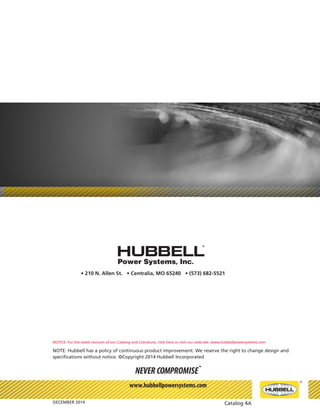 ®
December 2014Page 4A-16
Phone: 573-682-5521 Email: hpsliterature@hubbell.com Web: hubbellpowersystems.com
NEVER COMPROMISE
™
www.hubbellpowersystems.com
• 210 N. Allen St. • Centralia, MO 65240 • (573) 682-5521
NOTE: Hubbell has a policy of continuous product improvement. We reserve the right to change design and
specifications without notice. ©Copyright 2014 Hubbell Incorporated
DECEMBER 2014 Catalog 4A
NOTICE: For the latest revision of our Catalog and Literature, click here or visit our web site: www.hubbellpowersystems.com
 