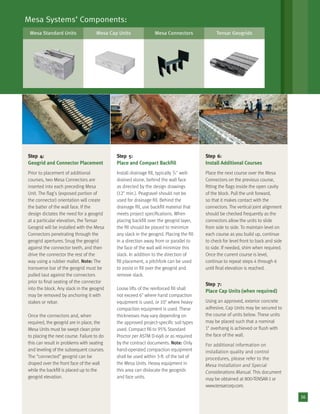 16
Step 4:
Geogrid and Connector Placement
Prior to placement of additional
courses, two Mesa Connectors are
inserted into each preceding Mesa
Unit. The ﬂag’s (exposed portion of
the connector) orientation will create
the batter of the wall face. If the
design dictates the need for a geogrid
at a particular elevation, the Tensar
Geogrid will be installed with the Mesa
Connectors penetrating through the
geogrid apertures. Snug the geogrid
against the connector teeth, and then
drive the connector the rest of the
way using a rubber mallet. Note: The
transverse bar of the geogrid must be
pulled taut against the connectors
prior to ﬁnal seating of the connector
into the block. Any slack in the geogrid
may be removed by anchoring it with
stakes or rebar.
Once the connectors and, when
required, the geogrid are in place, the
Mesa Units must be swept clean prior
to placing the next course. Failure to do
this can result in problems with seating
and leveling of the subsequent courses.
The “connected” geogrid can be
draped over the front face of the wall
while the backﬁll is placed up to the
geogrid elevation.
Step 5:
Place and Compact Backﬁll
Install drainage ﬁll, typically 3
/4" well-
drained stone, behind the wall face
as directed by the design drawings
(12" min.). Peagravel should not be
used for drainage ﬁll. Behind the
drainage ﬁll, use backﬁll material that
meets project speciﬁcations. When
placing backﬁll over the geogrid layer,
the ﬁll should be placed to minimize
any slack in the geogrid. Placing the ﬁll
in a direction away from or parallel to
the face of the wall will minimize this
slack. In addition to the direction of
ﬁll placement, a pitchfork can be used
to assist in ﬁll over the geogrid and
remove slack.
Loose lifts of the reinforced ﬁll shall
not exceed 6" where hand compaction
equipment is used, or 10" where heavy
compaction equipment is used. These
thicknesses may vary depending on
the approved project-speciﬁc soil types
used. Compact ﬁll to 95% Standard
Proctor per ASTM D-698 or as required
by the contract documents. Note: Only
hand-operated compaction equipment
shall be used within 3-ft. of the tail of
the Mesa Units. Heavy equipment in
this area can dislocate the geogrids
and face units.
Step 6:
Install Additional Courses
Place the next course over the Mesa
Connectors on the previous course,
ﬁtting the ﬂags inside the open cavity
of the block. Pull the unit forward,
so that it makes contact with the
connectors. The vertical joint alignment
should be checked frequently as the
connectors allow the units to slide
from side to side. To maintain level on
each course as you build up, continue
to check for level front to back and side
to side. If needed, shim when required.
Once the current course is level,
continue to repeat steps 4 through 6
until ﬁnal elevation is reached.
Step 7:
Place Cap Units (when required)
Using an approved, exterior concrete
adhesive, Cap Units may be secured to
the course of units below. These units
may be placed such that a nominal
1" overhang is achieved or ﬂush with
the face of the wall.
For additional information on
installation quality and control
procedures, please refer to the
Mesa Installation and Special
Considerations Manual. This document
may be obtained at 800-TENSAR-1 or
www.tensarcorp.com.
Mesa Systems’ Components:
Mesa Standard Units Mesa Cap Units Mesa Connectors Tensar Geogrids
 