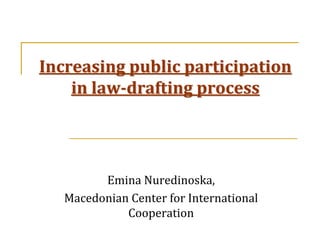 Increasing public participation
    in law-drafting process




         Emina Nuredinoska,
   Macedonian Center for International
             Cooperation
 
