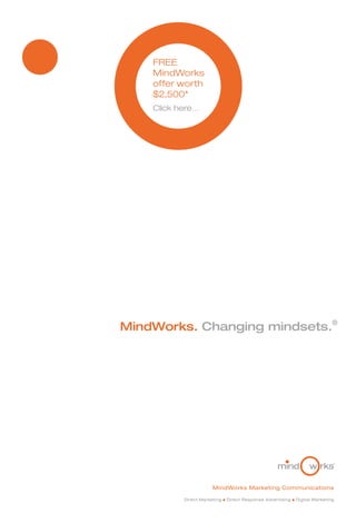 FREE
    MindWorks
    offer worth
    $2,500*
    Click here…




MindWorks. Changing mindsets.®




                       MindWorks Marketing Communications

           Direct Marketing   l   Direct Response Advertising   l   Digital Marketing
 