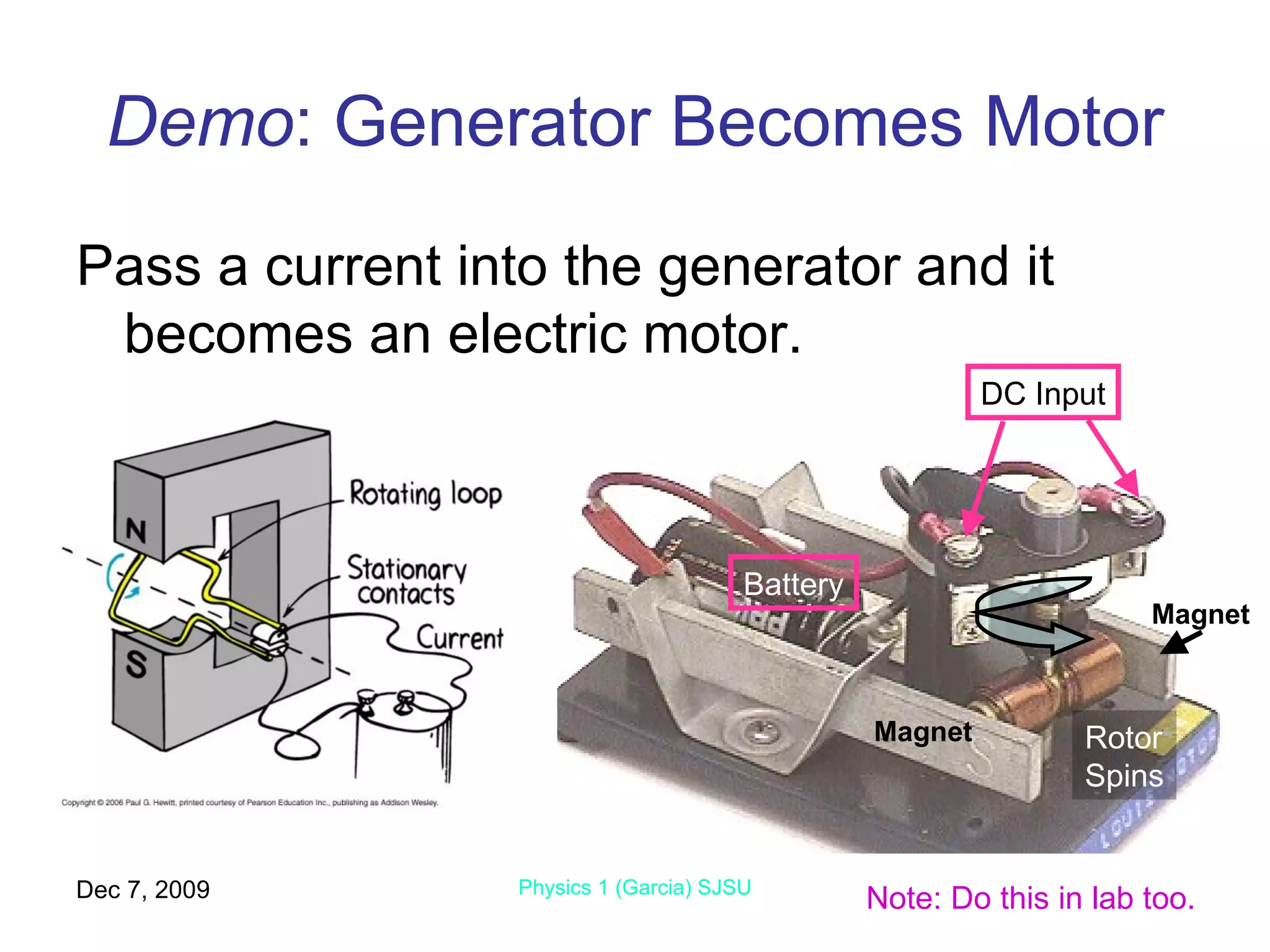 Demo : Generator Becomes Motor Pass a current into the generator and it becomes an electric motor. Jun 7, 2009 Physics 1 (Garcia) SJSU Rotor Spins Magnet Magnet DC Input Battery Note: Do this in lab too. 
