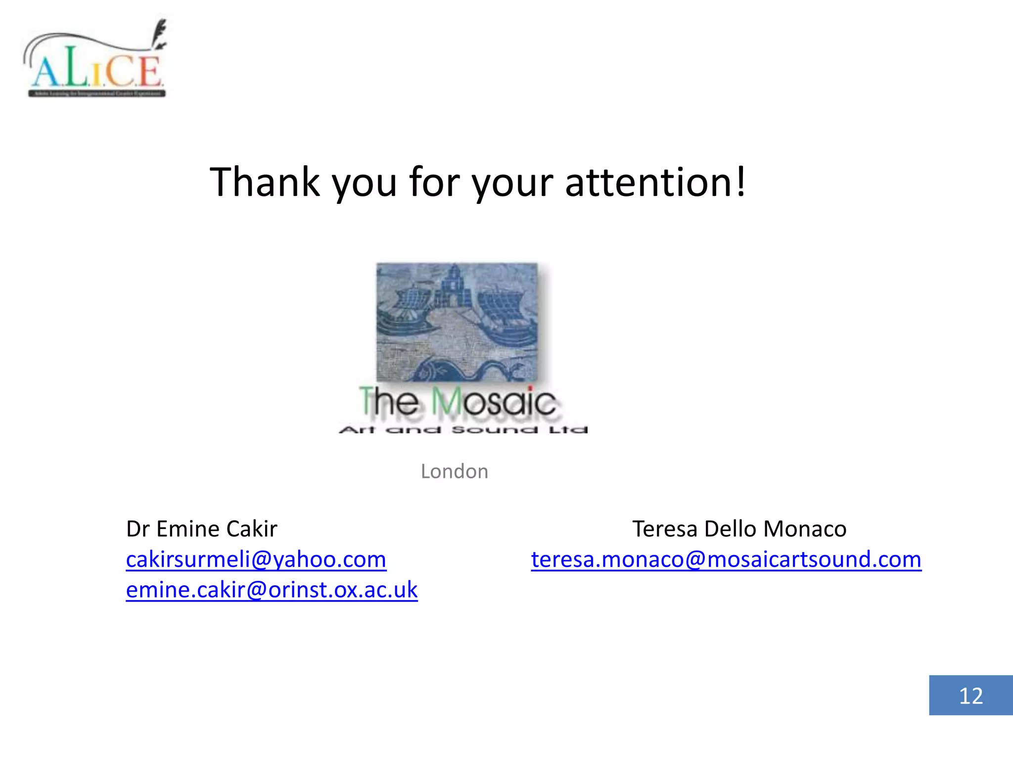 Thank you for your attention!

London

Dr Emine Cakir
cakirsurmeli@yahoo.com
emine.cakir@orinst.ox.ac.uk

Teresa Dello Monaco
teresa.monaco@mosaicartsound.com

12

 