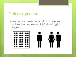 Yakınlık yasası
 zaman ve mekan açısından birbirlerine
yakın olan nesnelerin bir bütünmüş gibi
algılar
 