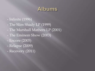 - Infinite (1996)
- The Slim Shady LP (1999)
- The Marshall Mathers LP (2001)
- The Eminem Show (2003)
- Encore (2005)
- Relapse (2009)
- Recovery (2011)
 