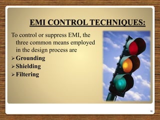 EMI CONTROL TECHNIQUES:
To control or suppress EMI, the
three common means employed
in the design process are
Grounding
Shielding
Filtering
16
 