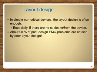 Layout design
 In simple non-critical devices, the layout design is often
enough.
◦ Especially, if there are no cables to/from the device.
 About 90 % of post-design EMC-problems are caused
by poor layout design!
31
 
