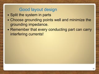 Good layout design
 Split the system in parts
 Choose grounding points well and minimize the
grounding impedance.
 Remember that every conducting part can carry
interfering currents!
32
 