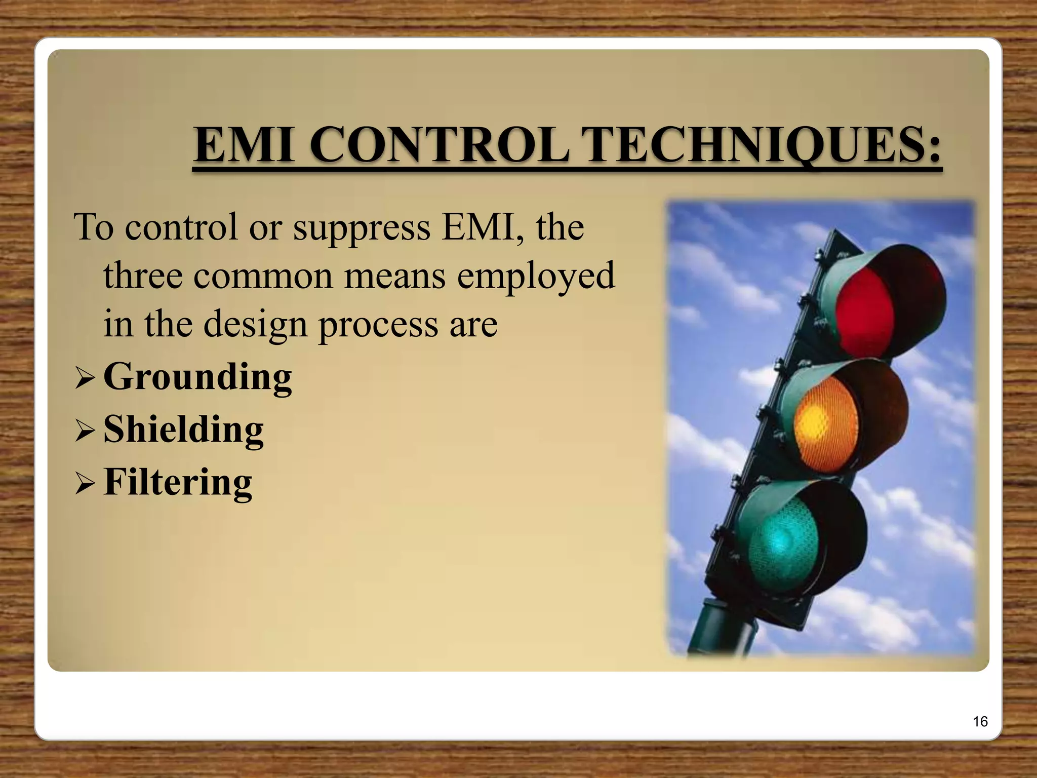 EMI CONTROL TECHNIQUES:
To control or suppress EMI, the
three common means employed
in the design process are
Grounding
Shielding
Filtering
16
 