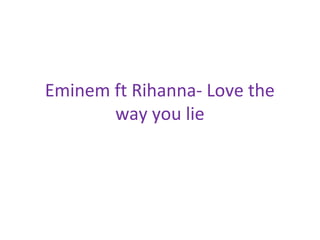 Eminem ft Rihanna- Love the
way you lie
 