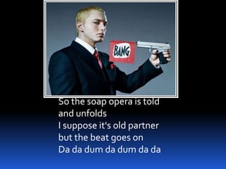So the soap opera is told
and unfolds
I suppose it's old partner
but the beat goes on
Da da dum da dum da da
 