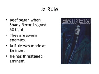 Ja Rule
• Beef began when
  Shady Record signed
  50 Cent
• They are sworn
  enemies.
• Ja Rule was made at
  Eminem.
• He has threatened
  Eminem.
 