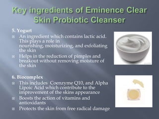 5. Yogurt
 An ingredient which contains lactic acid.
This plays a role in
nourishing, moisturizing, and exfoliating
the skin
 Helps in the reduction of pimples and
breakout without removing moisture of
the skin
6. Biocomplex
 This includes Coenzyme Q10, and Alpha
Lipoic Acid which contribute to the
improvement of the skins appearance
 Boosts the action of vitamins and
antioxidants
 Protects the skin from free radical damage
 
