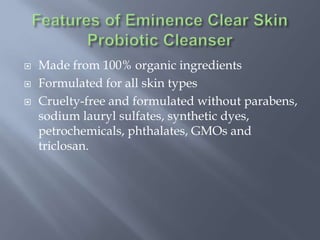  Made from 100% organic ingredients
 Formulated for all skin types
 Cruelty-free and formulated without parabens,
sodium lauryl sulfates, synthetic dyes,
petrochemicals, phthalates, GMOs and
triclosan.
 