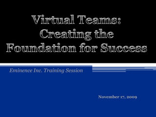 Virtual Teams: Creating the Foundation for Success Eminence Inc. Training Session November 17, 2009 
