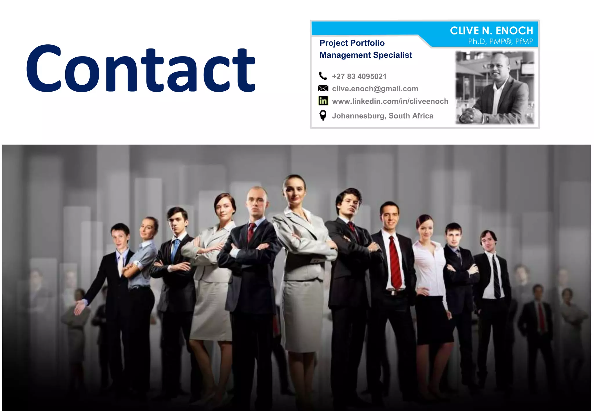 CLIVE N. ENOCH
Ph.D, PMP®, PfMPProject Portfolio
Management Specialist
+27 83 4095021
clive.enoch@gmail.com
Johannesburg, South Africa
www.linkedin.com/in/cliveenoch
Contact
 