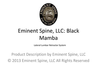Eminent Spine, LLC: Black
Mamba
Product Description by Eminent Spine, LLC
© 2013 Eminent Spine, LLC All Rights Reserved
Lateral Lumbar Retractor System
 