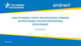 #EMINENT2018
HOW TO ASSESS, CERTIFY AND RECOGNIZE LEARNING
IN OPEN ONLINE TEACHER PROFESSIONAL
DEVELOPMENT
ROUNDTABLE 3
 