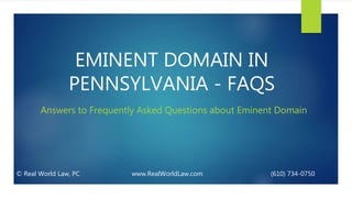 © Real World Law, PC www.RealWorldLaw.com (610) 734-0750
EMINENT DOMAIN IN
PENNSYLVANIA - FAQS
Answers to Frequently Asked Questions about Eminent Domain
 