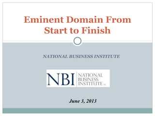 NATIONAL BUSINESS INSTITUTE
Eminent Domain From
Start to Finish
June 3, 2013
 