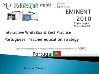 Copenhagen
                                                                  November 10

Interactive WhiteBoard Best Practice
Portuguese Teacher education strategy

      General Directorate for Innovation and Curricular Development   - DGIDC

                       Portugal

              Fernando Campos
 