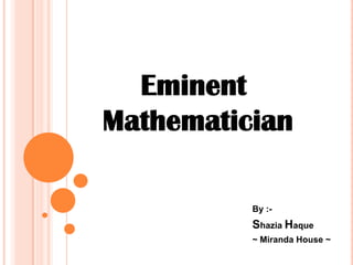 Eminent
Mathematician
By :-

Shazia Haque
~ Miranda House ~

 