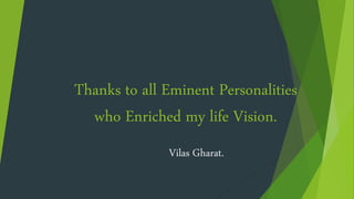 Thanks to all Eminent Personalities
who Enriched my life Vision.
Vilas Gharat.
 