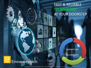 FAST & RELIABLE
TECHNOLOGY
AT YOUR DOORSTEP
Eminenture-tech
Copyright ©2014 EMINENTURE PRIVATE LIMITED. All rights reserved.
EMINENTURE
TECHNOLOGY
 