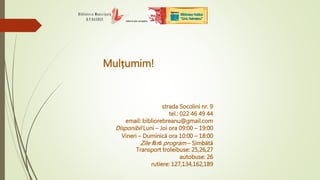 Mulțumim!
strada Socolini nr. 9
tel.: 022 46 49 44
email: bibliorebreanu@gmail.com
Disponibil Luni – Joi ora 09:00 – 19:00
Vineri – Duminică ora 10:00 – 18:00
Zile fără program – Simbătă
Transport troleibuse: 25,26,27
autobuse: 26
rutiere: 127,134,162,189
 