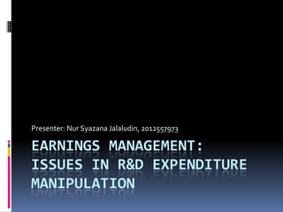 EARNINGS MANAGEMENT:
ISSUES IN R&D EXPENDITURE
MANIPULATION
Presenter: Nur Syazana Jalaludin, 2012557973
 