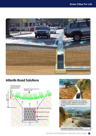 Atlantis Road Solutions
For traffic situations we
recommend minimum
500mm at top cover
Macrophytes or native grass to be
planted over swale
Compacted Permeable Soil
Flo-Tank®
tank modules
Atlantis™ Geotextile
Excavation Line
500mm(19.69”)
Completed installation, Valencia Spain.
Installation of Atlantis solution into a highway
in Valencia, Spain. Valencia is one of the most
environmentally progressive communities in
Europe.
ATLANTIS ENVIRONMENTAL DESIGNS & SOLUTIONS
Green Cities For Life
17
 