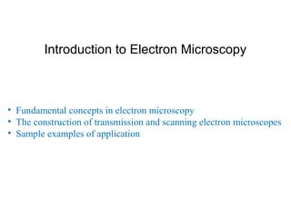 Introduction to Electron Microscopy
• Fundamental concepts in electron microscopy
• The construction of transmission and scanning electron microscopes
• Sample examples of application
 