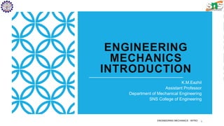 ENGINEERING
MECHANICS
INTRODUCTION
K.M.Eazhil
Assistant Professor
Department of Mechanical Engineering
SNS College of Engineering
ENGINEERING MECHANICS - INTRO 1
 