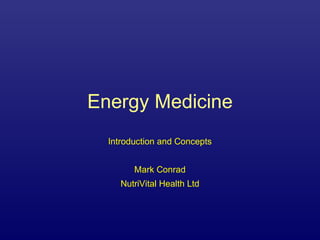 Energy Medicine 
Introduction and Concepts 
Mark Conrad 
NutriVital Health Ltd 
 