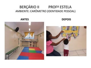 BERÇÁRIO II PROFª ESTELA
AMBIENTE: CARÔMETRO (IDENTIDADE PESSOAL)
ANTES DEPOIS
 