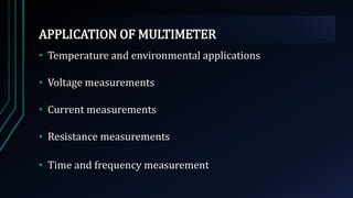 APPLICATION OF MULTIMETER
• Temperature and environmental applications
• Voltage measurements
• Current measurements
• Resistance measurements
• Time and frequency measurement
 