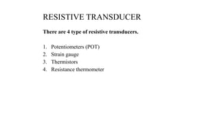 RESISTIVE TRANSDUCER
There are 4 type of resistive transducers.
1. Potentiometers (POT)
2. Strain gauge
3. Thermistors
4. Resistance thermometer
 