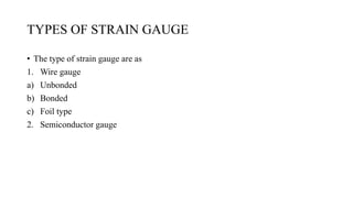 TYPES OF STRAIN GAUGE
• The type of strain gauge are as
1. Wire gauge
a) Unbonded
b) Bonded
c) Foil type
2. Semiconductor gauge
 