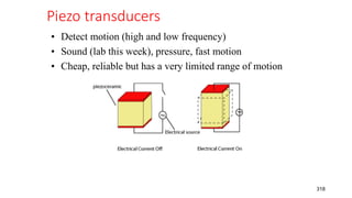 Piezo transducers
318
• Detect motion (high and low frequency)
• Sound (lab this week), pressure, fast motion
• Cheap, reliable but has a very limited range of motion
 