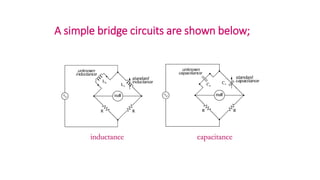 A simple bridge circuits are shown below;
inductance capacitance
 