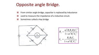 Opposite angle Bridge.
 From similar angle bridge, capacitor is replaced by inductance
 used to measure the impedance of a inductive circuit.
 Sometimes called a Hay bridge
2
1
2
1
2
1
3
2
2
1
2
1
2
2
1
3
2
1
2
1
1
C
R
C
R
R
L
C
R
C
R
R
R
R
x
x







 
