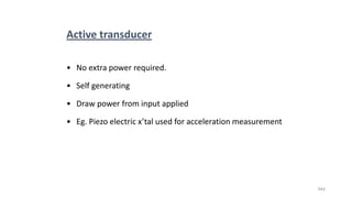 344
Active transducer
• No extra power required.
• Self generating
• Draw power from input applied
• Eg. Piezo electric x’tal used for acceleration measurement
 