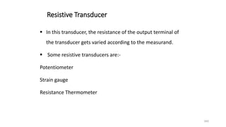 345
Resistive Transducer
 In this transducer, the resistance of the output terminal of
the transducer gets varied according to the measurand.
 Some resistive transducers are:-
Potentiometer
Strain gauge
Resistance Thermometer
 
